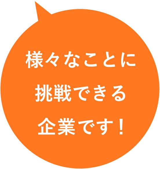 様々なことに挑戦できる企業です！