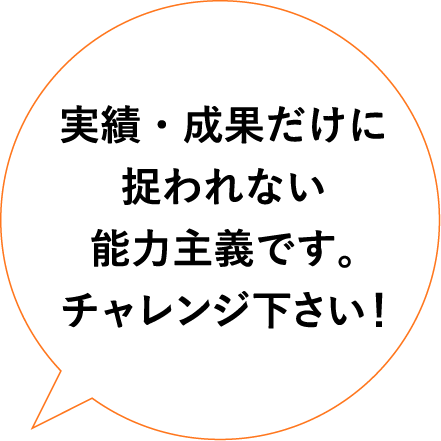 実績・成果だけに捉われない能力主義です。チャレンジ下さい！